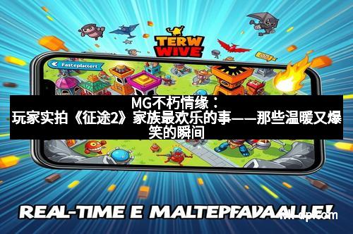 MG不朽情缘：玩家实拍《征途2》家族最欢乐的事——那些温暖又爆笑的瞬间