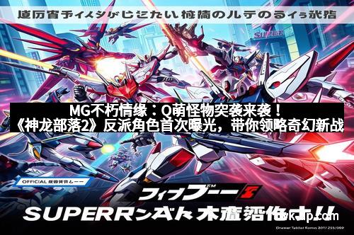 MG不朽情缘：Q萌怪物突袭来袭！《神龙部落2》反派角色首次曝光，带你领略奇幻新战场