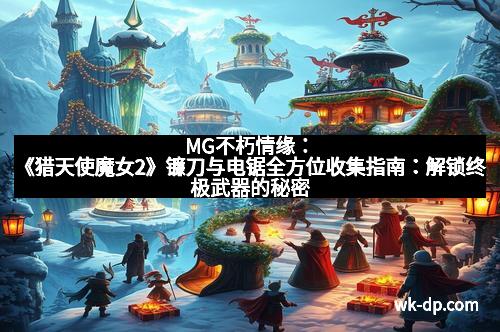 MG不朽情缘：《猎天使魔女2》镰刀与电锯全方位收集指南：解锁终极武器的秘密